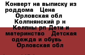 Конверт на выписку из роддома › Цена ­ 2 000 - Орловская обл., Колпнянский р-н, Колпны рп Дети и материнство » Детская одежда и обувь   . Орловская обл.